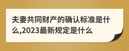 夫妻共同财产的确认标准是什么,2023最新规定是什么