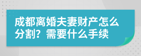 成都离婚夫妻财产怎么分割？需要什么手续