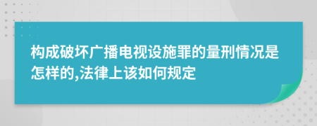 构成破坏广播电视设施罪的量刑情况是怎样的,法律上该如何规定