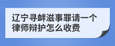 辽宁寻衅滋事罪请一个律师辩护怎么收费