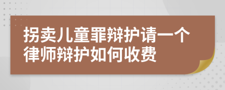 拐卖儿童罪辩护请一个律师辩护如何收费