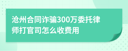 沧州合同诈骗300万委托律师打官司怎么收费用