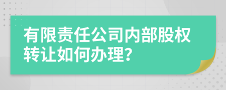 有限责任公司内部股权转让如何办理？