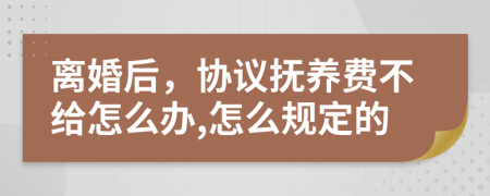 离婚后，协议抚养费不给怎么办,怎么规定的