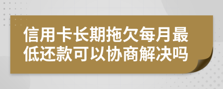 信用卡长期拖欠每月最低还款可以协商解决吗