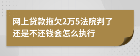 网上贷款拖欠2万5法院判了还是不还钱会怎么执行