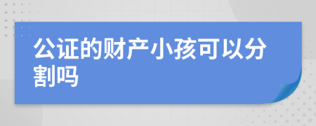 公证的财产小孩可以分割吗