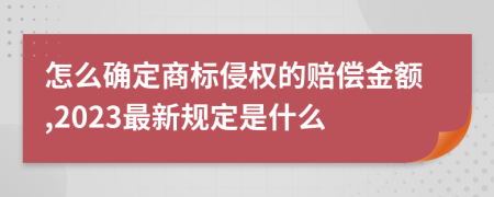 怎么确定商标侵权的赔偿金额,2023最新规定是什么