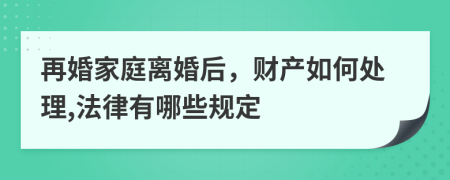 再婚家庭离婚后，财产如何处理,法律有哪些规定