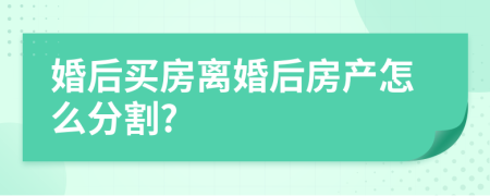 婚后买房离婚后房产怎么分割?