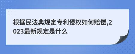 根据民法典规定专利侵权如何赔偿,2023最新规定是什么