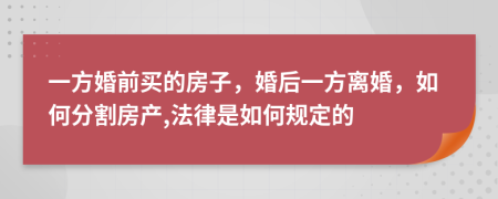 一方婚前买的房子，婚后一方离婚，如何分割房产,法律是如何规定的