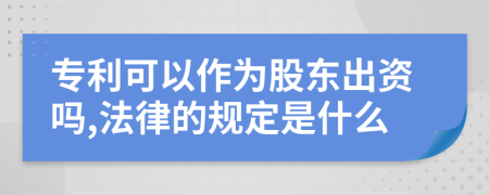 专利可以作为股东出资吗,法律的规定是什么