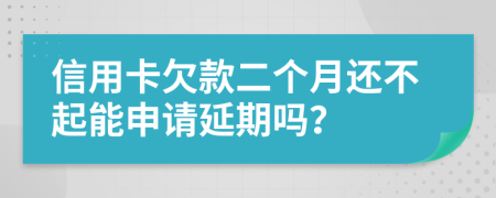 信用卡欠款二个月还不起能申请延期吗？