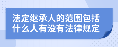 法定继承人的范围包括什么人有没有法律规定