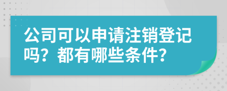公司可以申请注销登记吗？都有哪些条件？