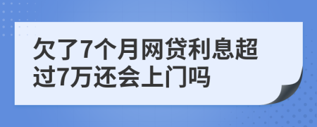 欠了7个月网贷利息超过7万还会上门吗