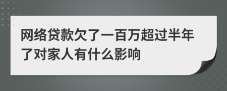 网络贷款欠了一百万超过半年了对家人有什么影响