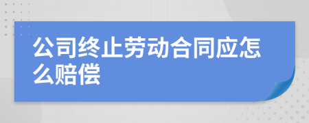 公司终止劳动合同应怎么赔偿