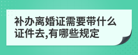 补办离婚证需要带什么证件去,有哪些规定