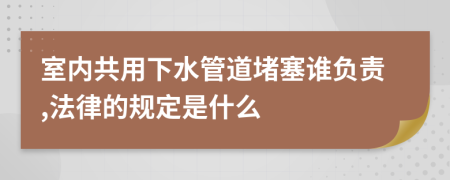 室内共用下水管道堵塞谁负责,法律的规定是什么