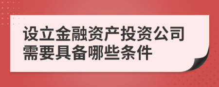 设立金融资产投资公司需要具备哪些条件