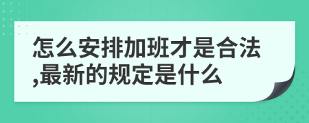 怎么安排加班才是合法,最新的规定是什么