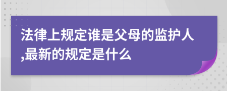 法律上规定谁是父母的监护人,最新的规定是什么