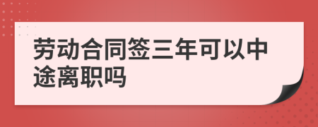 劳动合同签三年可以中途离职吗