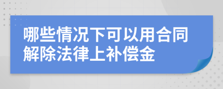 哪些情况下可以用合同解除法律上补偿金