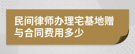 民间律师办理宅基地赠与合同费用多少