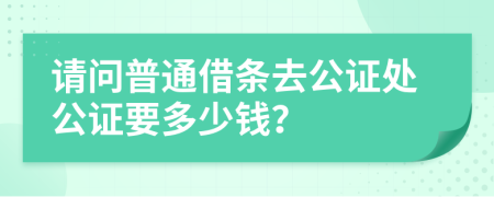 请问普通借条去公证处公证要多少钱？
