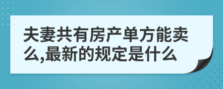 夫妻共有房产单方能卖么,最新的规定是什么