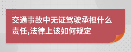 交通事故中无证驾驶承担什么责任,法律上该如何规定