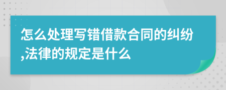 怎么处理写错借款合同的纠纷,法律的规定是什么