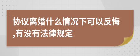 协议离婚什么情况下可以反悔,有没有法律规定