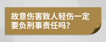 故意伤害致人轻伤一定要负刑事责任吗？