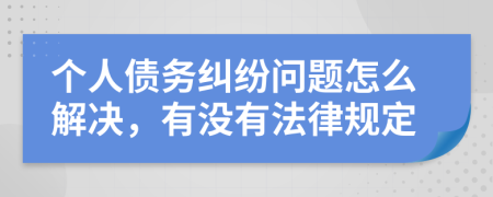 个人债务纠纷问题怎么解决，有没有法律规定