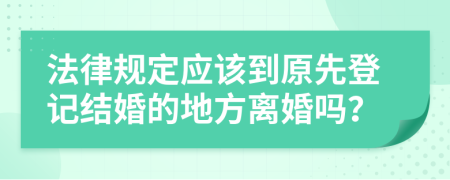 法律规定应该到原先登记结婚的地方离婚吗？