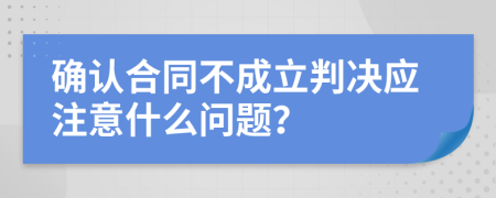 确认合同不成立判决应注意什么问题？