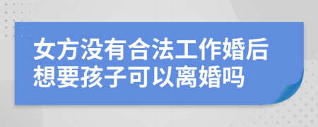 女方没有合法工作婚后想要孩子可以离婚吗