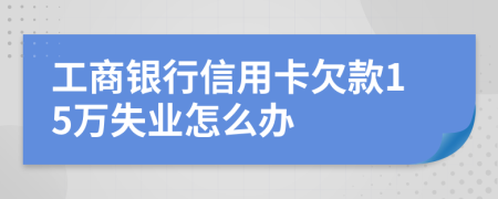 工商银行信用卡欠款15万失业怎么办