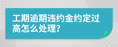 工期逾期违约金约定过高怎么处理？