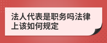 法人代表是职务吗法律上该如何规定