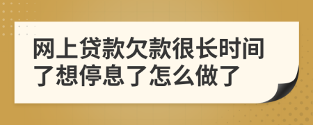 网上贷款欠款很长时间了想停息了怎么做了