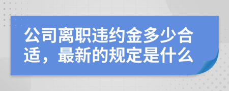 公司离职违约金多少合适，最新的规定是什么