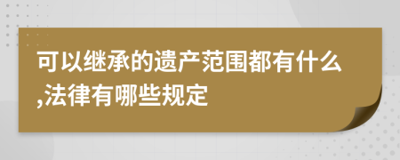 可以继承的遗产范围都有什么,法律有哪些规定