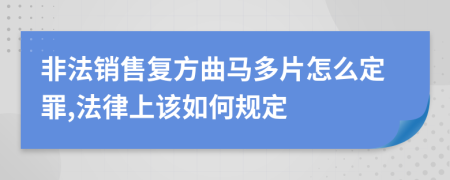 非法销售复方曲马多片怎么定罪,法律上该如何规定