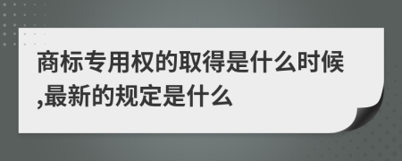 商标专用权的取得是什么时候,最新的规定是什么