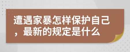 遭遇家暴怎样保护自己，最新的规定是什么